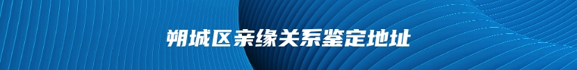 朔城区亲缘关系鉴定地址