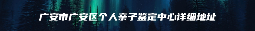 广安市广安区个人亲子鉴定中心详细地址