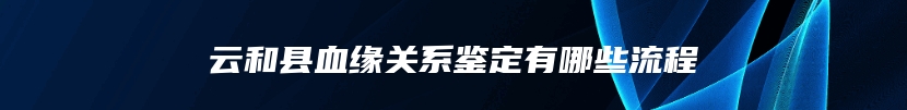 云和县血缘关系鉴定有哪些流程