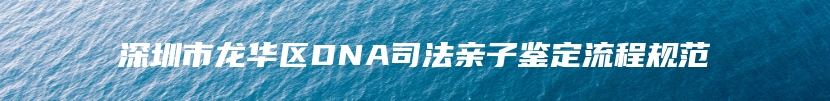 深圳市龙华区DNA司法亲子鉴定流程规范