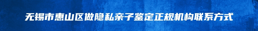 无锡市惠山区做隐私亲子鉴定正规机构联系方式