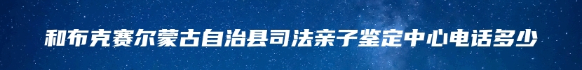 和布克赛尔蒙古自治县司法亲子鉴定中心电话多少