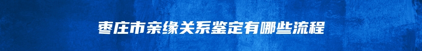 枣庄市亲缘关系鉴定有哪些流程