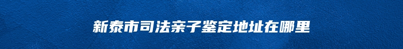 新泰市司法亲子鉴定地址在哪里