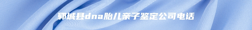 郓城县dna胎儿亲子鉴定公司电话