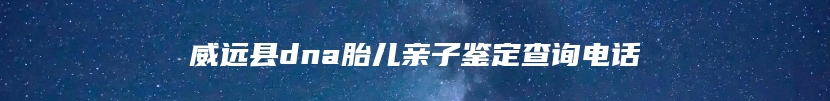 威远县dna胎儿亲子鉴定查询电话