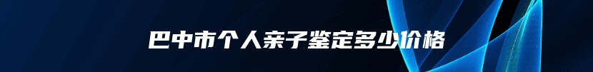 巴中市个人亲子鉴定多少价格