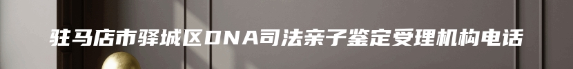 驻马店市驿城区DNA司法亲子鉴定受理机构电话