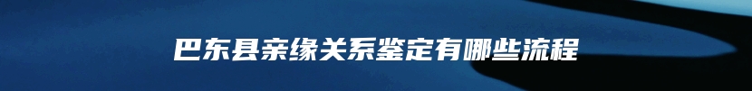 巴东县亲缘关系鉴定有哪些流程