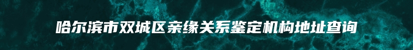 哈尔滨市双城区亲缘关系鉴定机构地址查询