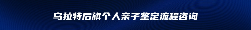 乌拉特后旗个人亲子鉴定流程咨询