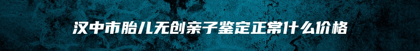 汉中市胎儿无创亲子鉴定正常什么价格