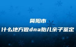 简阳市什么地方做dna胎儿亲子鉴定