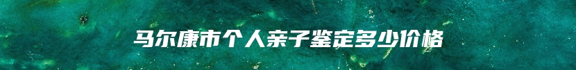 马尔康市个人亲子鉴定多少价格