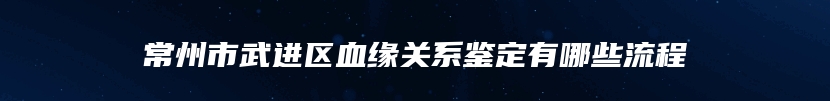 常州市武进区血缘关系鉴定有哪些流程