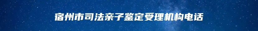 宿州市司法亲子鉴定受理机构电话