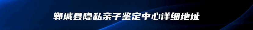 郸城县隐私亲子鉴定中心详细地址