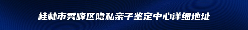 桂林市秀峰区隐私亲子鉴定中心详细地址