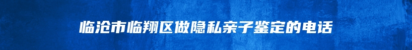 临沧市临翔区做隐私亲子鉴定的电话