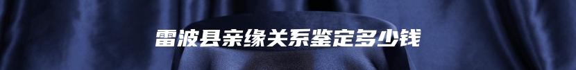 雷波县亲缘关系鉴定多少钱