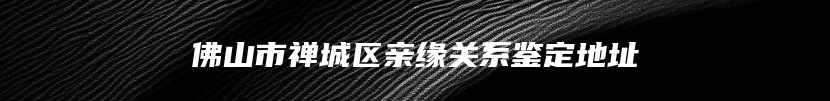 佛山市禅城区亲缘关系鉴定地址