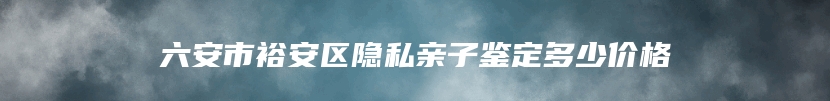 六安市裕安区隐私亲子鉴定多少价格