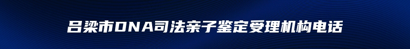 吕梁市DNA司法亲子鉴定受理机构电话
