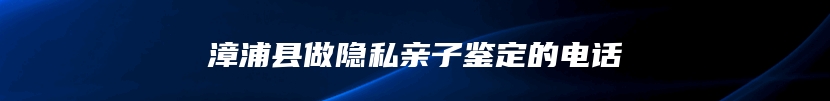 漳浦县做隐私亲子鉴定的电话