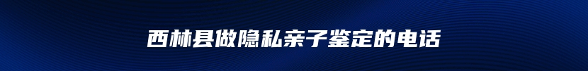 西林县做隐私亲子鉴定的电话