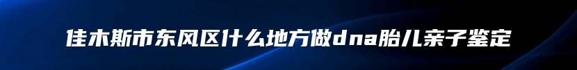 佳木斯市东风区什么地方做dna胎儿亲子鉴定