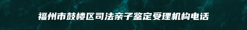 福州市鼓楼区司法亲子鉴定受理机构电话