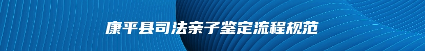 康平县司法亲子鉴定流程规范