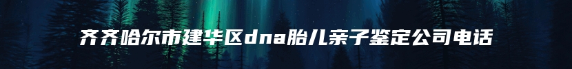 齐齐哈尔市建华区dna胎儿亲子鉴定公司电话