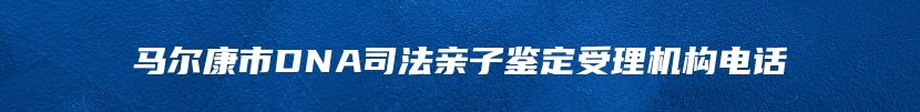 马尔康市DNA司法亲子鉴定受理机构电话