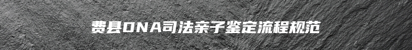 费县DNA司法亲子鉴定流程规范