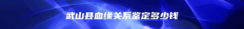武山县血缘关系鉴定多少钱