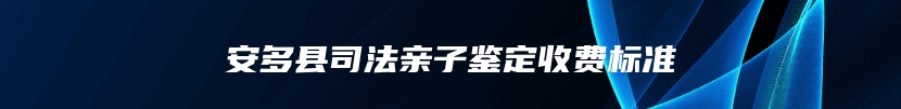 安多县司法亲子鉴定收费标准