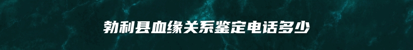 勃利县血缘关系鉴定电话多少