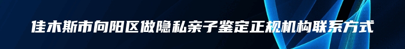 佳木斯市向阳区做隐私亲子鉴定正规机构联系方式