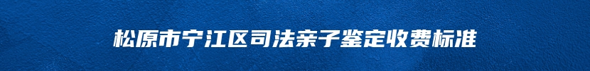 松原市宁江区司法亲子鉴定收费标准