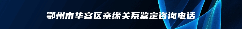 鄂州市华容区亲缘关系鉴定咨询电话