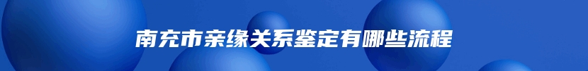 南充市亲缘关系鉴定有哪些流程