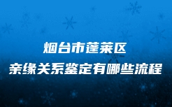 烟台市蓬莱区亲缘关系鉴定有哪些流程