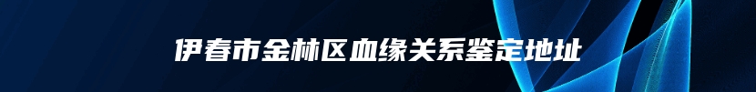 伊春市金林区血缘关系鉴定地址