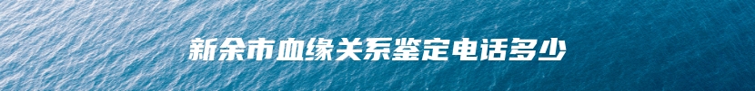 新余市血缘关系鉴定电话多少