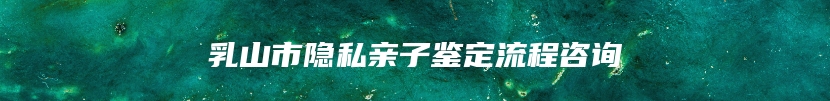 乳山市隐私亲子鉴定流程咨询