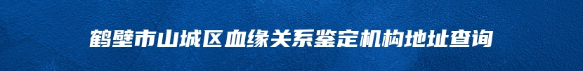 鹤壁市山城区血缘关系鉴定机构地址查询