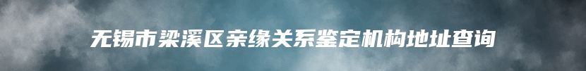 无锡市梁溪区亲缘关系鉴定机构地址查询