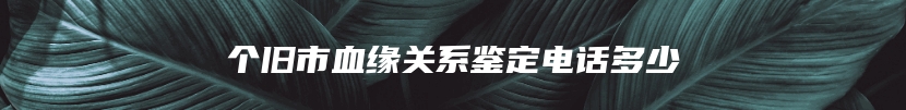 个旧市血缘关系鉴定电话多少