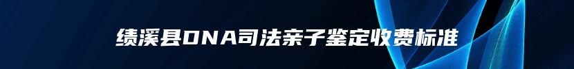 绩溪县DNA司法亲子鉴定收费标准